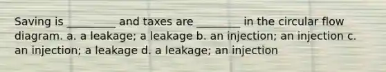 Saving is _________ and taxes are ________ in the circular flow diagram. a. a leakage; a leakage b. an injection; an injection c. an injection; a leakage d. a leakage; an injection