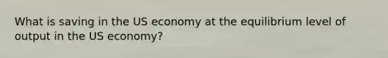 What is saving in the US economy at the equilibrium level of output in the US economy?