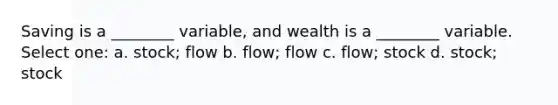 Saving is a ________ variable, and wealth is a ________ variable. Select one: a. stock; flow b. flow; flow c. flow; stock d. stock; stock