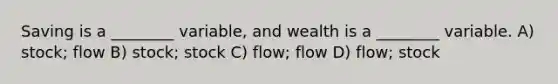 Saving is a ________ variable, and wealth is a ________ variable. A) stock; flow B) stock; stock C) flow; flow D) flow; stock