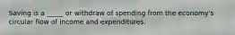 Saving is a _____ or withdraw of spending from the economy's circular flow of income and expenditures.