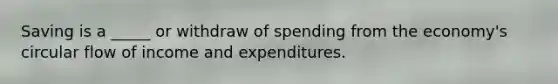 Saving is a _____ or withdraw of spending from the economy's circular flow of income and expenditures.