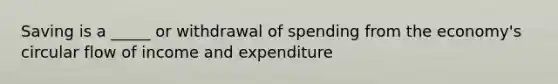 Saving is a _____ or withdrawal of spending from the economy's circular flow of income and expenditure