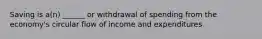 Saving is a(n) ______ or withdrawal of spending from the economy's circular flow of income and expenditures