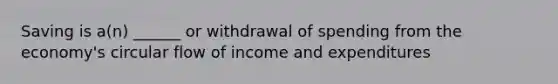 Saving is a(n) ______ or withdrawal of spending from the economy's circular flow of income and expenditures