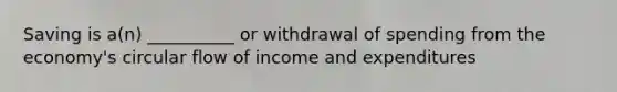 Saving is a(n) __________ or withdrawal of spending from the economy's circular flow of income and expenditures