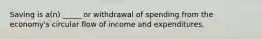 Saving is a(n) _____ or withdrawal of spending from the economy's circular flow of income and expenditures.