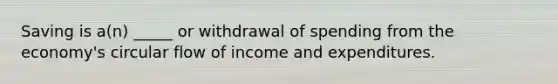 Saving is a(n) _____ or withdrawal of spending from the economy's circular flow of income and expenditures.