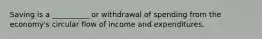 Saving is a __________ or withdrawal of spending from the economy's circular flow of income and expenditures.