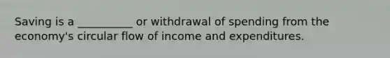 Saving is a __________ or withdrawal of spending from the economy's circular flow of income and expenditures.