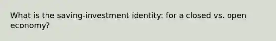 What is the saving-investment identity: for a closed vs. open economy?