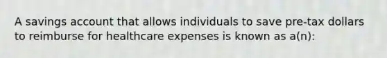 A savings account that allows individuals to save pre-tax dollars to reimburse for healthcare expenses is known as a(n):