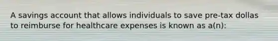 A savings account that allows individuals to save pre-tax dollas to reimburse for healthcare expenses is known as a(n):