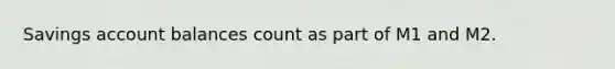 Savings account balances count as part of M1 and M2.