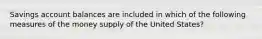 Savings account balances are included in which of the following measures of the money supply of the United States?