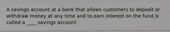 A savings account at a bank that allows customers to deposit or withdraw money at any time and to earn interest on the fund is called a ____ savings account