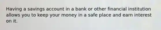 Having a savings account in a bank or other financial institution allows you to keep your money in a safe place and earn interest on it.