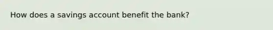 How does a savings account benefit the bank?