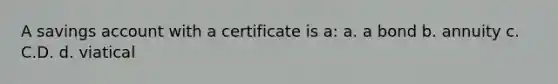 A savings account with a certificate is a: a. a bond b. annuity c. C.D. d. viatical