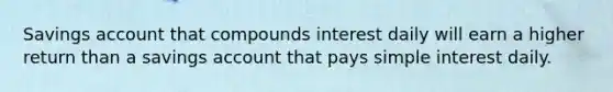 Savings account that compounds interest daily will earn a higher return than a savings account that pays simple interest daily.