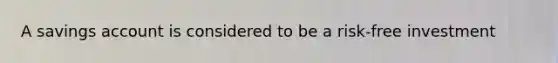 A savings account is considered to be a risk-free investment