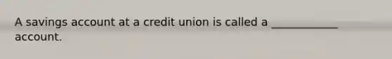 A savings account at a credit union is called a ____________ account.