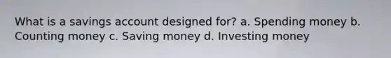 What is a savings account designed for? a. Spending money b. Counting money c. Saving money d. Investing money