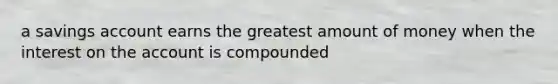 a savings account earns the greatest amount of money when the interest on the account is compounded