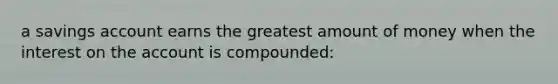 a savings account earns the greatest amount of money when the interest on the account is compounded: