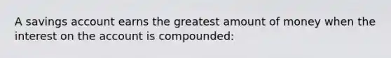 A savings account earns the greatest amount of money when the interest on the account is compounded: