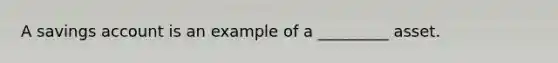 A savings account is an example of a _________ asset.