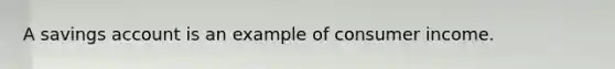 A savings account is an example of consumer income.