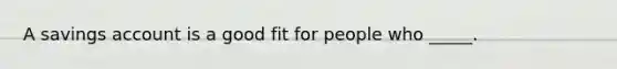 A savings account is a good fit for people who _____.