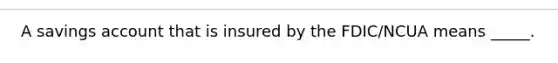 A savings account that is insured by the FDIC/NCUA means _____.