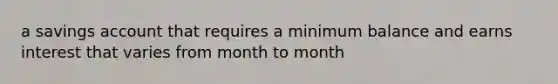 a savings account that requires a minimum balance and earns interest that varies from month to month