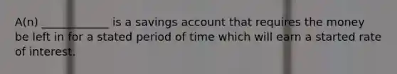 A(n) ____________ is a savings account that requires the money be left in for a stated period of time which will earn a started rate of interest.