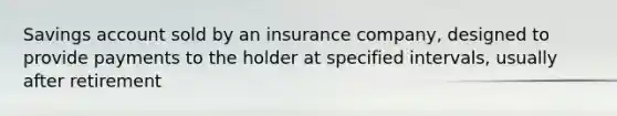 Savings account sold by an insurance company, designed to provide payments to the holder at specified intervals, usually after retirement