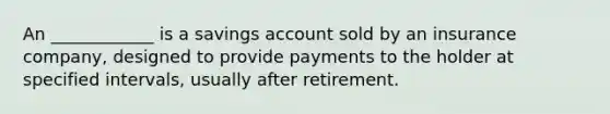 An ____________ is a savings account sold by an insurance company, designed to provide payments to the holder at specified intervals, usually after retirement.