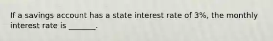 If a savings account has a state interest rate of 3%, the monthly interest rate is _______.