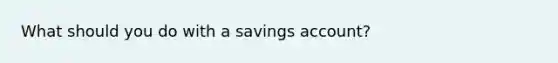 What should you do with a savings account?