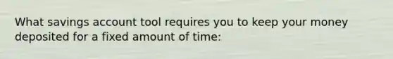 What savings account tool requires you to keep your money deposited for a fixed amount of time: