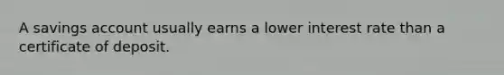 A savings account usually earns a lower interest rate than a certificate of deposit.