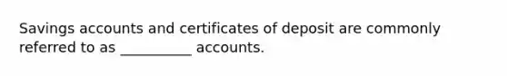 Savings accounts and certificates of deposit are commonly referred to as __________ accounts.