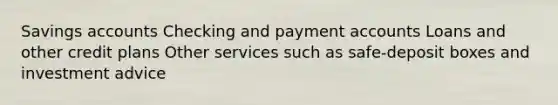 Savings accounts Checking and payment accounts Loans and other credit plans Other services such as safe-deposit boxes and investment advice