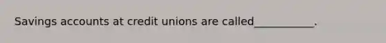 Savings accounts at credit unions are called___________.
