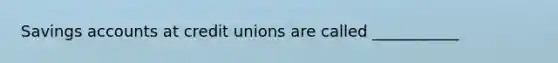 Savings accounts at credit unions are called ___________