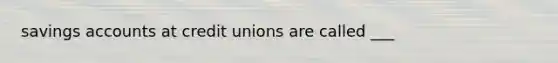 savings accounts at credit unions are called ___