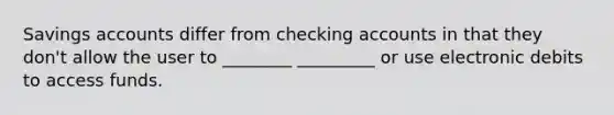 Savings accounts differ from checking accounts in that they don't allow the user to ________ _________ or use electronic debits to access funds.