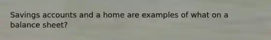 Savings accounts and a home are examples of what on a balance sheet?