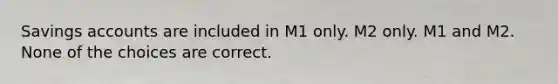 Savings accounts are included in M1 only. M2 only. M1 and M2. None of the choices are correct.